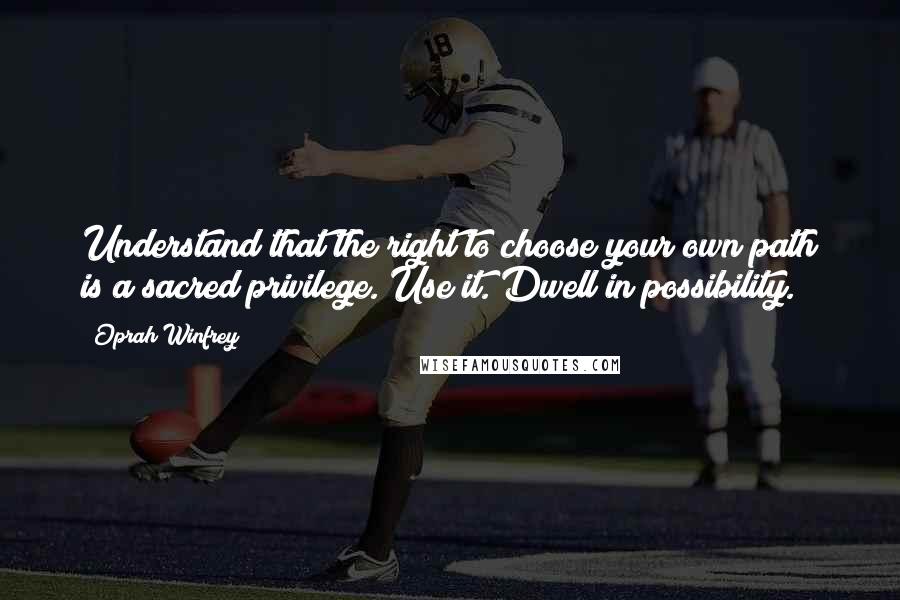 Oprah Winfrey Quotes: Understand that the right to choose your own path is a sacred privilege. Use it. Dwell in possibility.