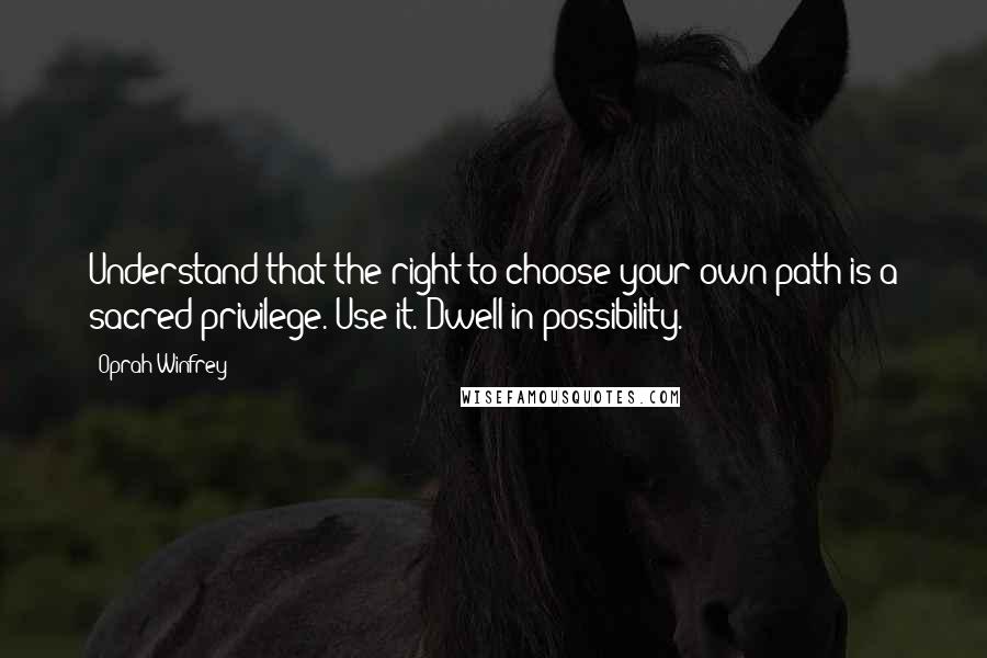 Oprah Winfrey Quotes: Understand that the right to choose your own path is a sacred privilege. Use it. Dwell in possibility.