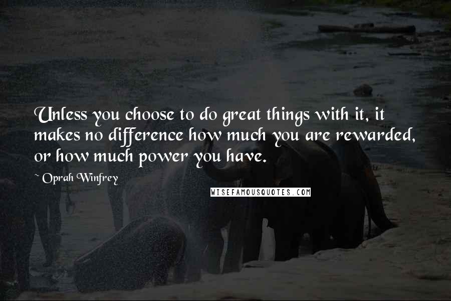 Oprah Winfrey Quotes: Unless you choose to do great things with it, it makes no difference how much you are rewarded, or how much power you have.