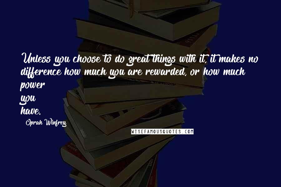 Oprah Winfrey Quotes: Unless you choose to do great things with it, it makes no difference how much you are rewarded, or how much power you have.