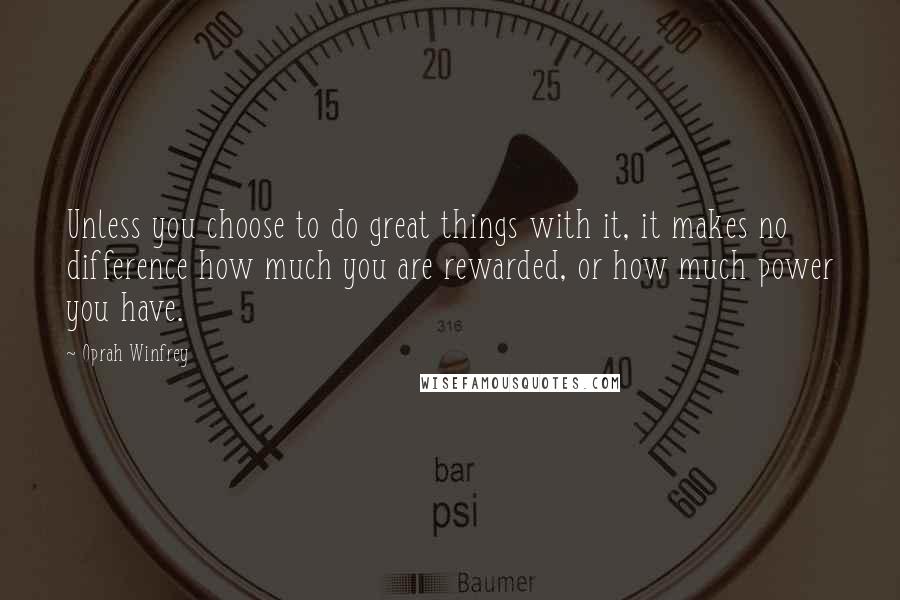 Oprah Winfrey Quotes: Unless you choose to do great things with it, it makes no difference how much you are rewarded, or how much power you have.