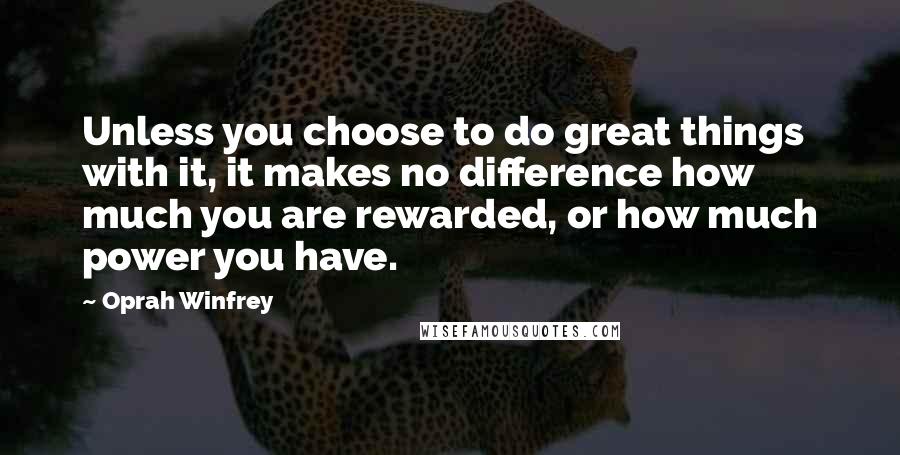 Oprah Winfrey Quotes: Unless you choose to do great things with it, it makes no difference how much you are rewarded, or how much power you have.