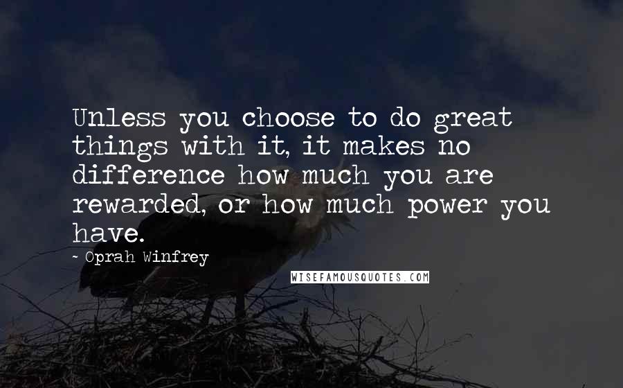 Oprah Winfrey Quotes: Unless you choose to do great things with it, it makes no difference how much you are rewarded, or how much power you have.