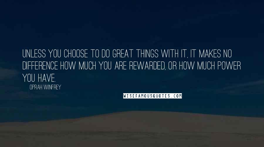 Oprah Winfrey Quotes: Unless you choose to do great things with it, it makes no difference how much you are rewarded, or how much power you have.