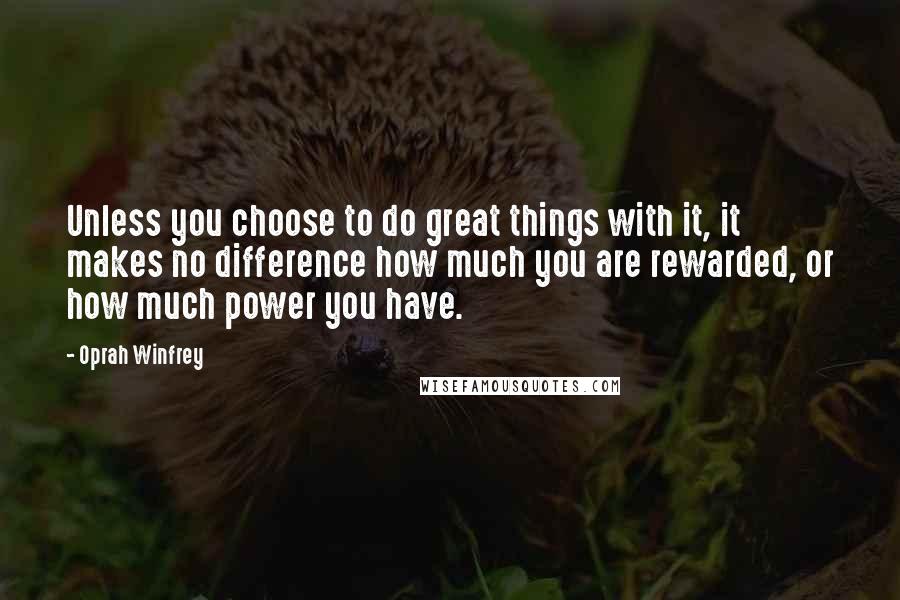 Oprah Winfrey Quotes: Unless you choose to do great things with it, it makes no difference how much you are rewarded, or how much power you have.