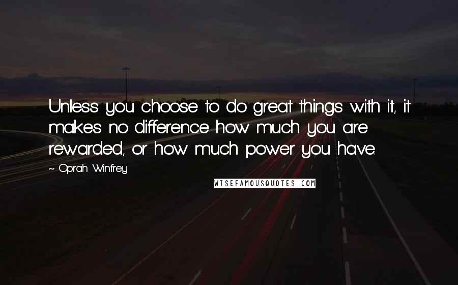 Oprah Winfrey Quotes: Unless you choose to do great things with it, it makes no difference how much you are rewarded, or how much power you have.