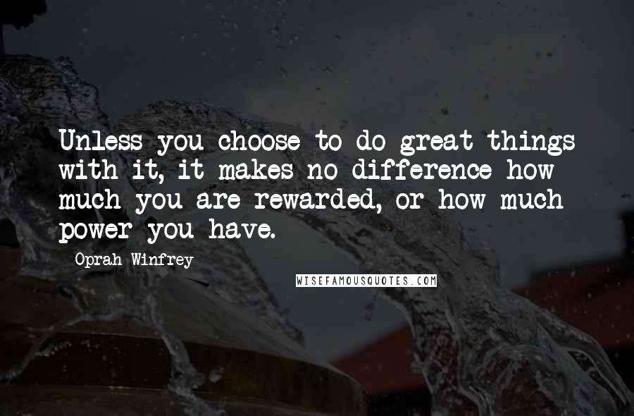 Oprah Winfrey Quotes: Unless you choose to do great things with it, it makes no difference how much you are rewarded, or how much power you have.