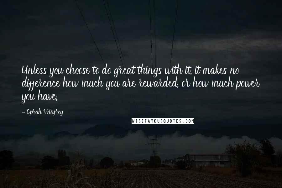 Oprah Winfrey Quotes: Unless you choose to do great things with it, it makes no difference how much you are rewarded, or how much power you have.