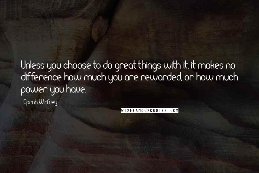 Oprah Winfrey Quotes: Unless you choose to do great things with it, it makes no difference how much you are rewarded, or how much power you have.