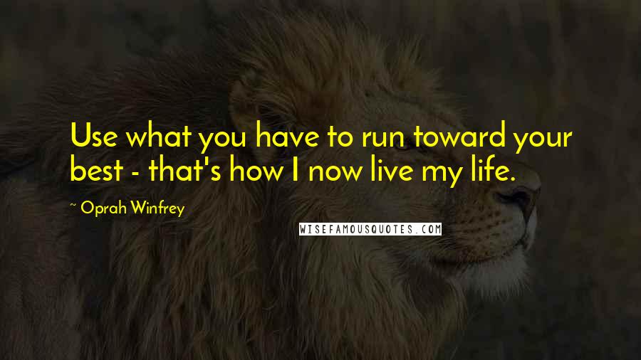 Oprah Winfrey Quotes: Use what you have to run toward your best - that's how I now live my life.