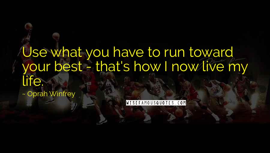 Oprah Winfrey Quotes: Use what you have to run toward your best - that's how I now live my life.