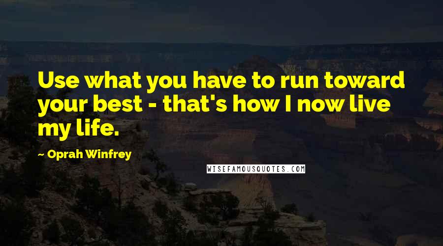 Oprah Winfrey Quotes: Use what you have to run toward your best - that's how I now live my life.