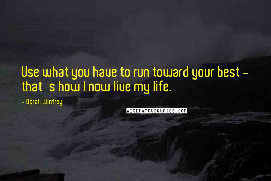 Oprah Winfrey Quotes: Use what you have to run toward your best - that's how I now live my life.