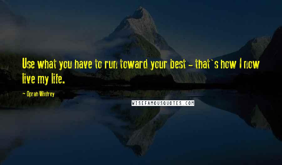 Oprah Winfrey Quotes: Use what you have to run toward your best - that's how I now live my life.