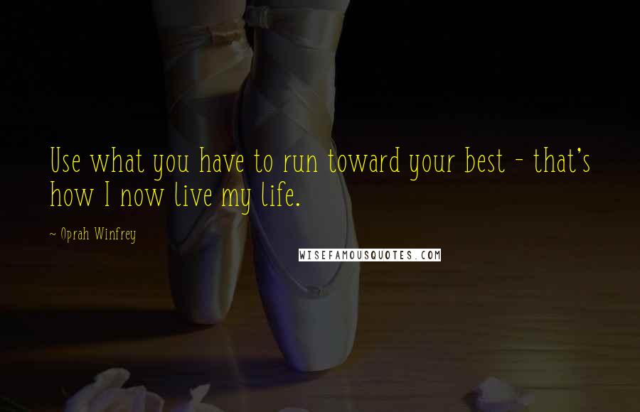 Oprah Winfrey Quotes: Use what you have to run toward your best - that's how I now live my life.