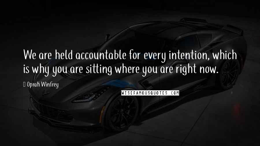 Oprah Winfrey Quotes: We are held accountable for every intention, which is why you are sitting where you are right now.