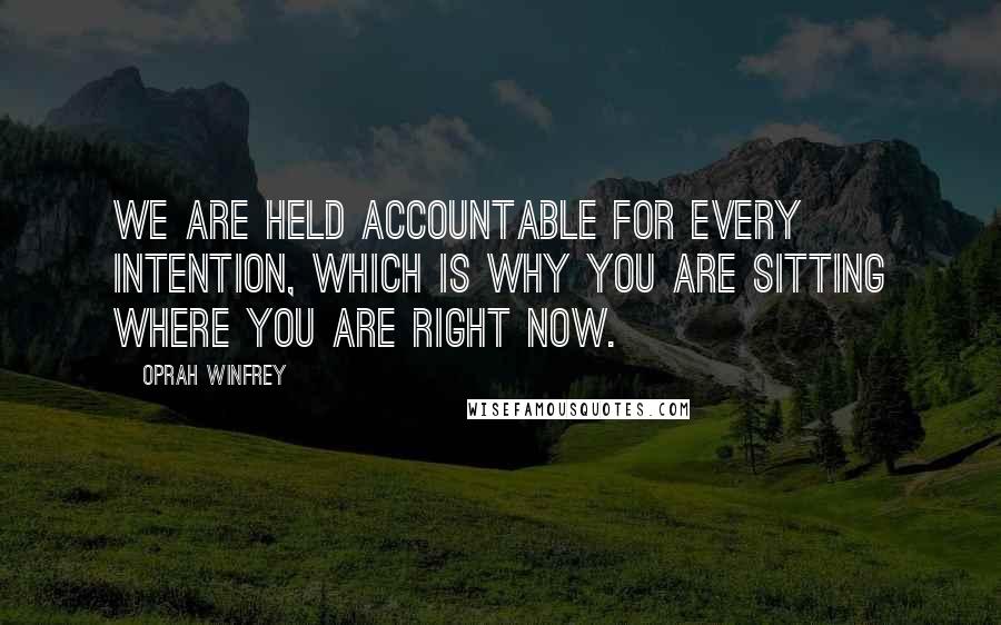 Oprah Winfrey Quotes: We are held accountable for every intention, which is why you are sitting where you are right now.