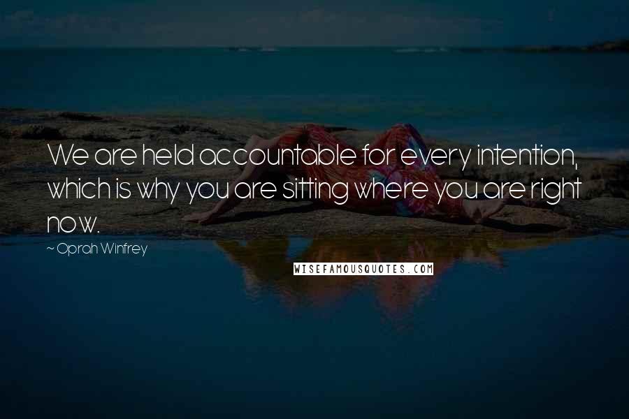 Oprah Winfrey Quotes: We are held accountable for every intention, which is why you are sitting where you are right now.