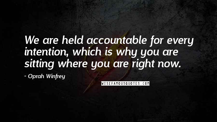 Oprah Winfrey Quotes: We are held accountable for every intention, which is why you are sitting where you are right now.