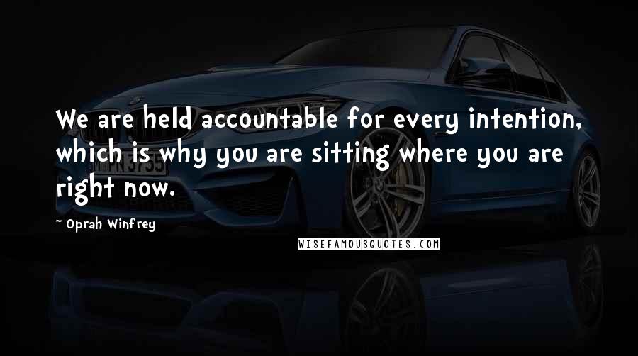 Oprah Winfrey Quotes: We are held accountable for every intention, which is why you are sitting where you are right now.