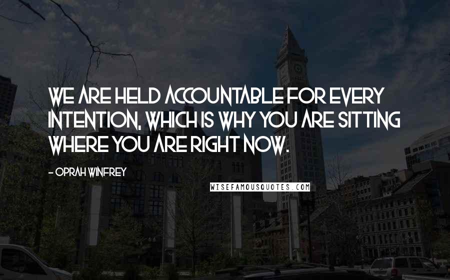 Oprah Winfrey Quotes: We are held accountable for every intention, which is why you are sitting where you are right now.