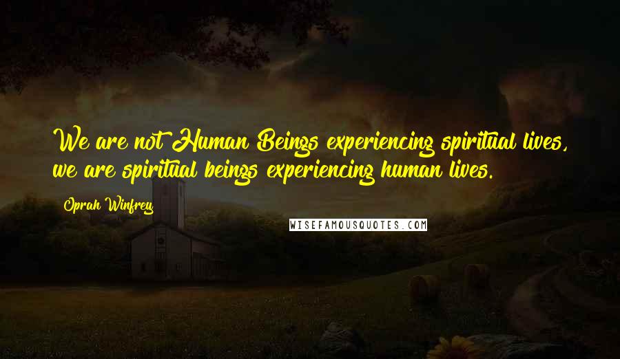 Oprah Winfrey Quotes: We are not Human Beings experiencing spiritual lives, we are spiritual beings experiencing human lives.