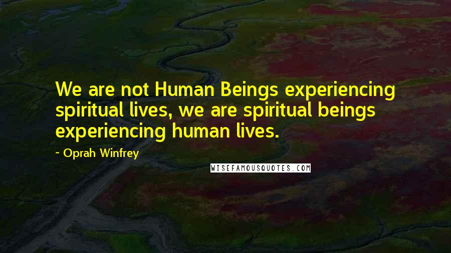 Oprah Winfrey Quotes: We are not Human Beings experiencing spiritual lives, we are spiritual beings experiencing human lives.