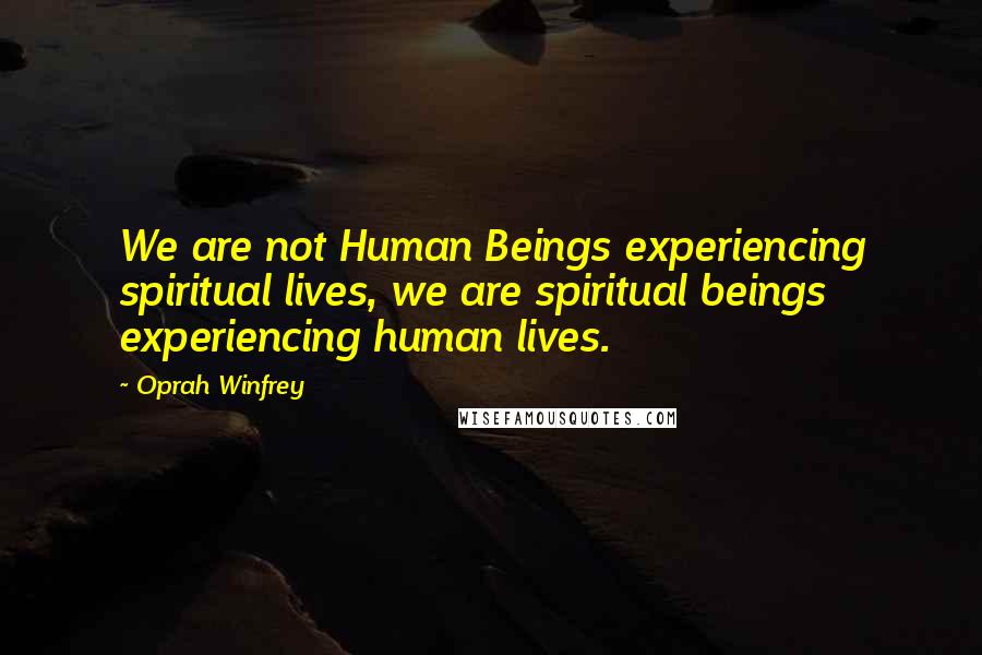 Oprah Winfrey Quotes: We are not Human Beings experiencing spiritual lives, we are spiritual beings experiencing human lives.