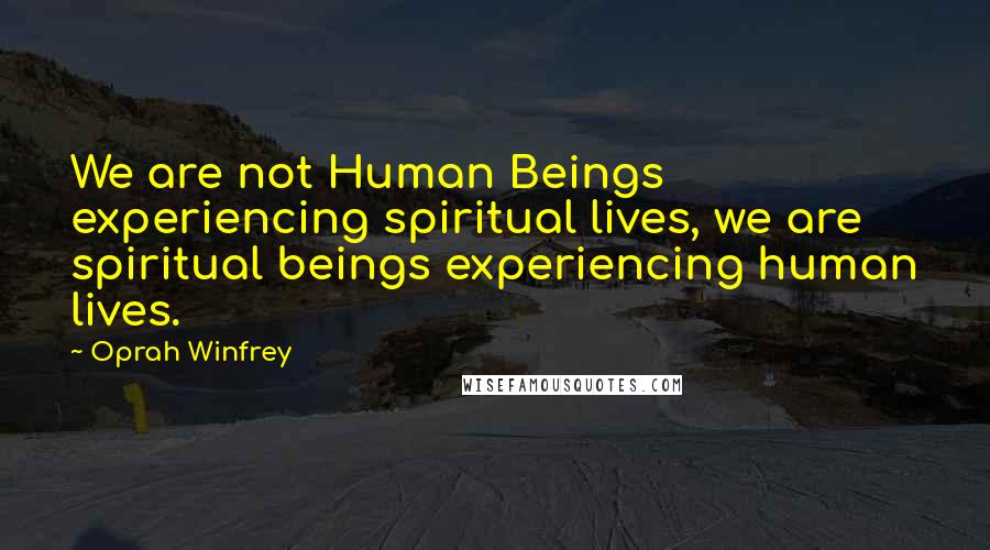 Oprah Winfrey Quotes: We are not Human Beings experiencing spiritual lives, we are spiritual beings experiencing human lives.