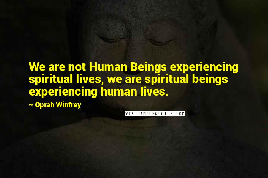 Oprah Winfrey Quotes: We are not Human Beings experiencing spiritual lives, we are spiritual beings experiencing human lives.