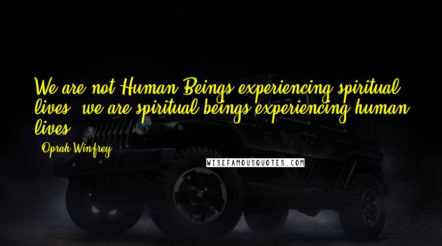 Oprah Winfrey Quotes: We are not Human Beings experiencing spiritual lives, we are spiritual beings experiencing human lives.