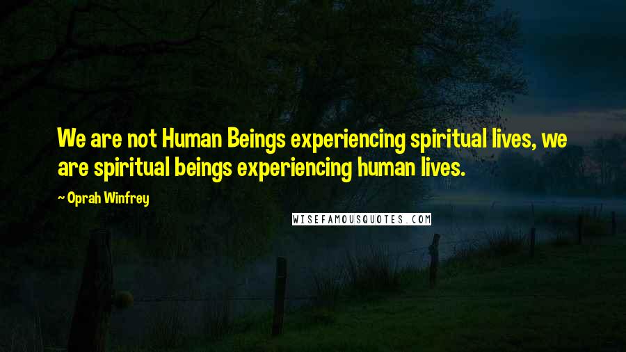 Oprah Winfrey Quotes: We are not Human Beings experiencing spiritual lives, we are spiritual beings experiencing human lives.