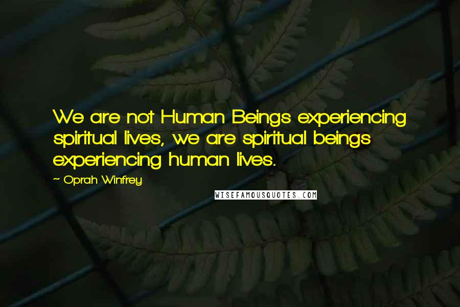 Oprah Winfrey Quotes: We are not Human Beings experiencing spiritual lives, we are spiritual beings experiencing human lives.