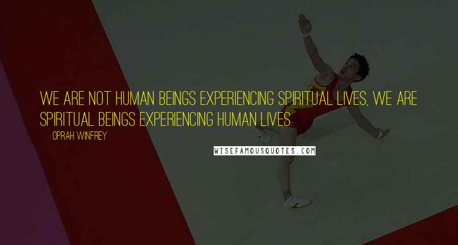 Oprah Winfrey Quotes: We are not Human Beings experiencing spiritual lives, we are spiritual beings experiencing human lives.