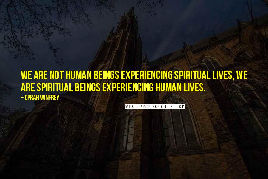 Oprah Winfrey Quotes: We are not Human Beings experiencing spiritual lives, we are spiritual beings experiencing human lives.