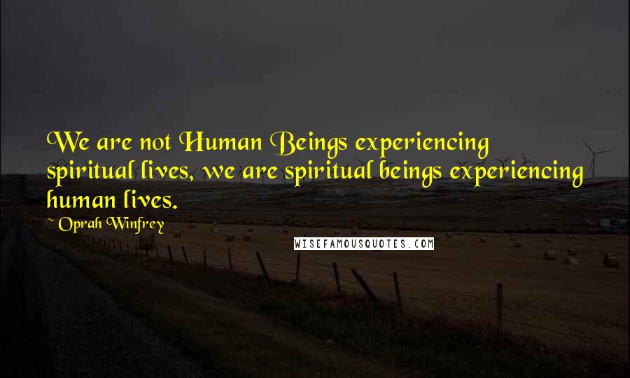 Oprah Winfrey Quotes: We are not Human Beings experiencing spiritual lives, we are spiritual beings experiencing human lives.