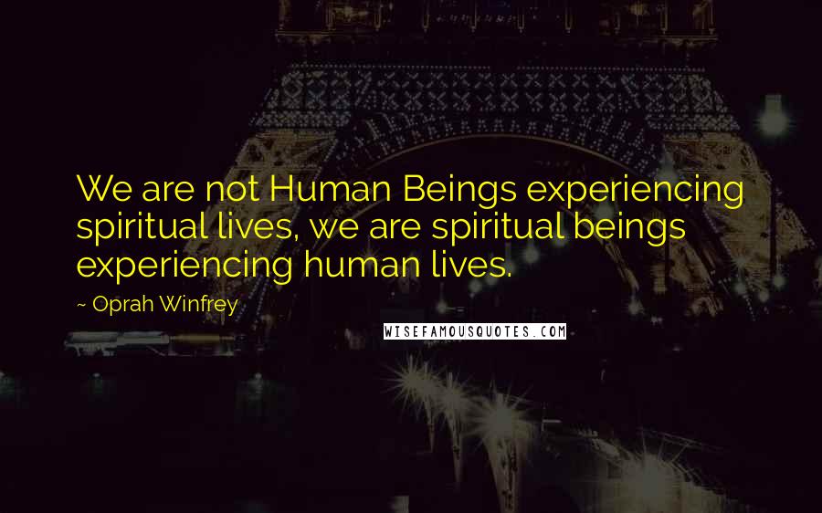 Oprah Winfrey Quotes: We are not Human Beings experiencing spiritual lives, we are spiritual beings experiencing human lives.