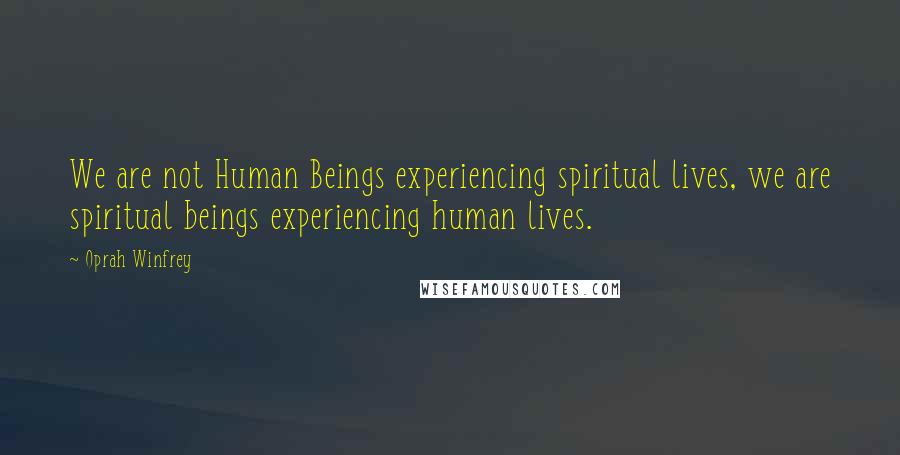 Oprah Winfrey Quotes: We are not Human Beings experiencing spiritual lives, we are spiritual beings experiencing human lives.