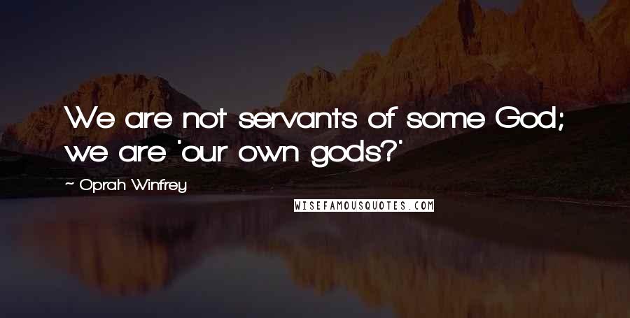 Oprah Winfrey Quotes: We are not servants of some God; we are 'our own gods?'