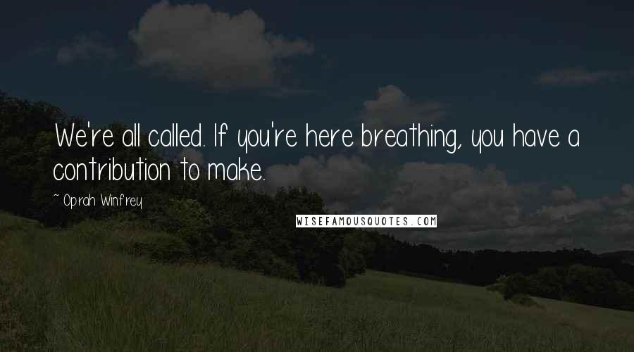 Oprah Winfrey Quotes: We're all called. If you're here breathing, you have a contribution to make.