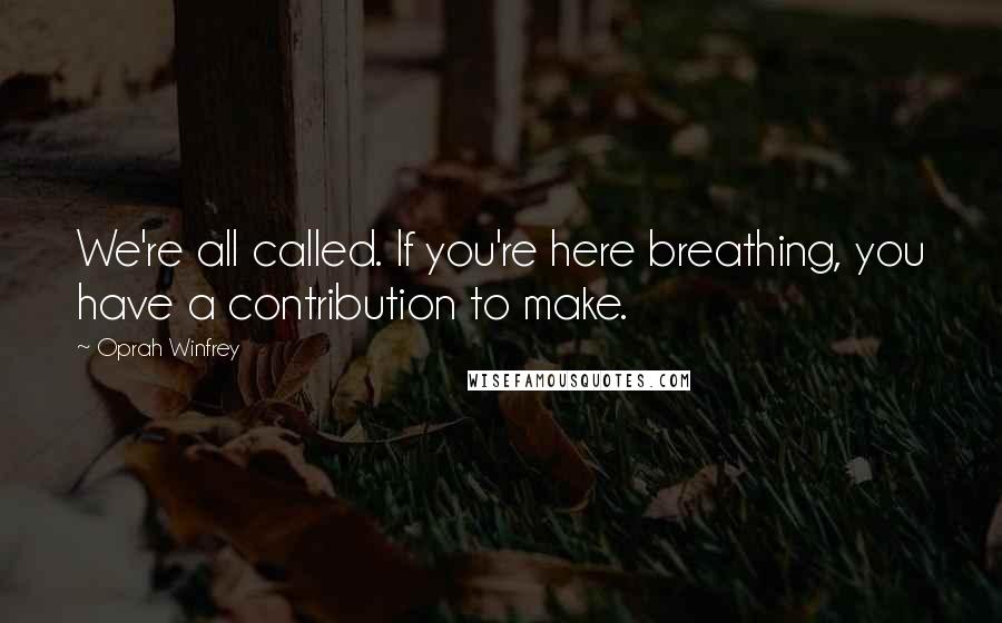 Oprah Winfrey Quotes: We're all called. If you're here breathing, you have a contribution to make.