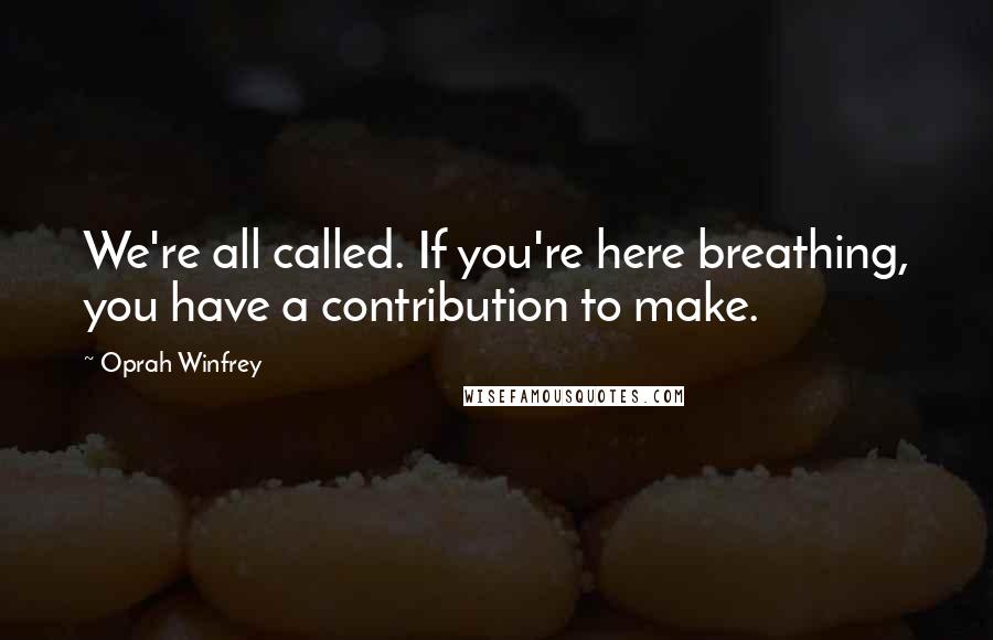 Oprah Winfrey Quotes: We're all called. If you're here breathing, you have a contribution to make.