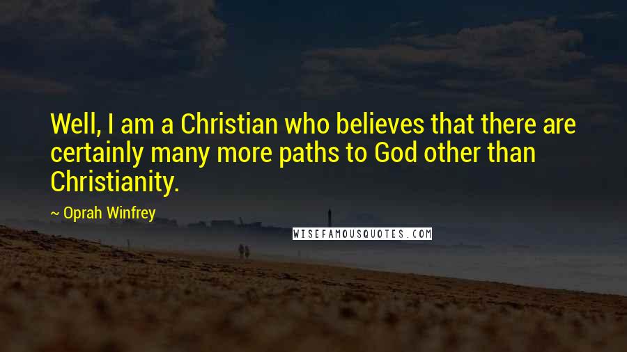 Oprah Winfrey Quotes: Well, I am a Christian who believes that there are certainly many more paths to God other than Christianity.