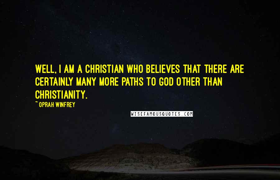 Oprah Winfrey Quotes: Well, I am a Christian who believes that there are certainly many more paths to God other than Christianity.