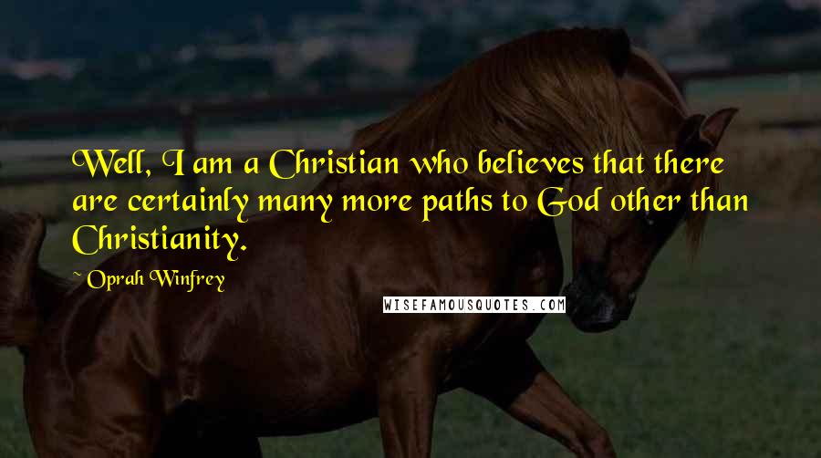 Oprah Winfrey Quotes: Well, I am a Christian who believes that there are certainly many more paths to God other than Christianity.