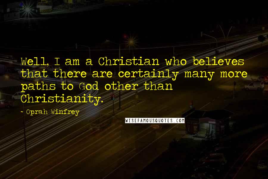 Oprah Winfrey Quotes: Well, I am a Christian who believes that there are certainly many more paths to God other than Christianity.