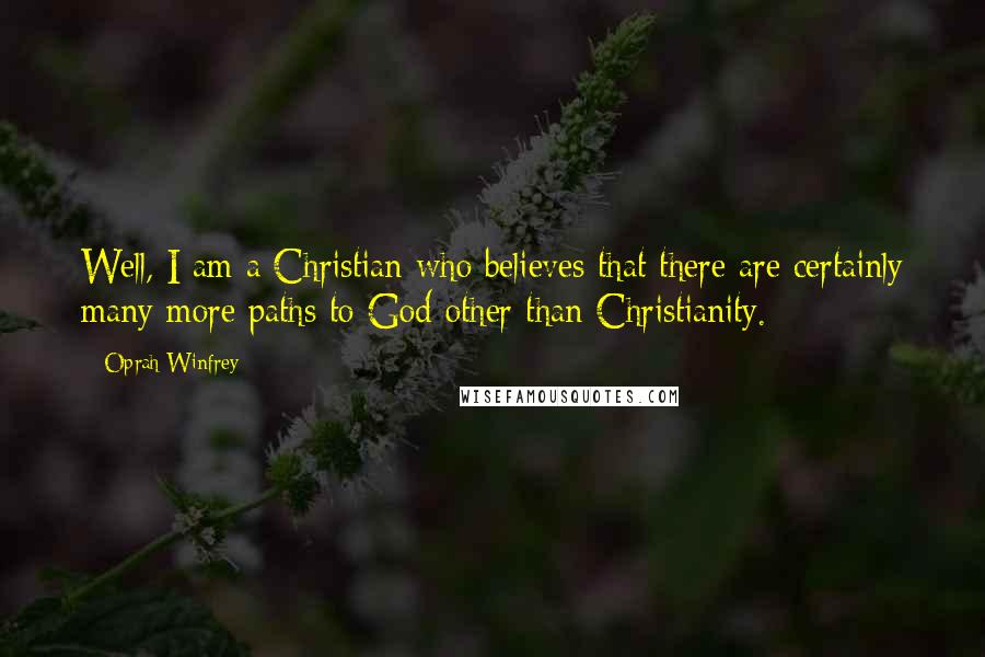 Oprah Winfrey Quotes: Well, I am a Christian who believes that there are certainly many more paths to God other than Christianity.