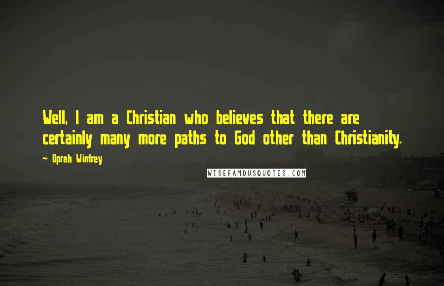 Oprah Winfrey Quotes: Well, I am a Christian who believes that there are certainly many more paths to God other than Christianity.