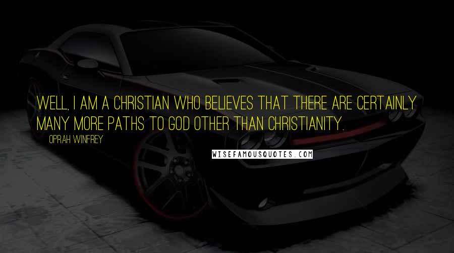 Oprah Winfrey Quotes: Well, I am a Christian who believes that there are certainly many more paths to God other than Christianity.