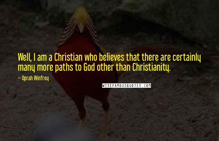 Oprah Winfrey Quotes: Well, I am a Christian who believes that there are certainly many more paths to God other than Christianity.